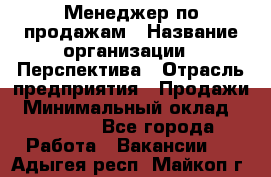 Менеджер по продажам › Название организации ­ Перспектива › Отрасль предприятия ­ Продажи › Минимальный оклад ­ 30 000 - Все города Работа » Вакансии   . Адыгея респ.,Майкоп г.